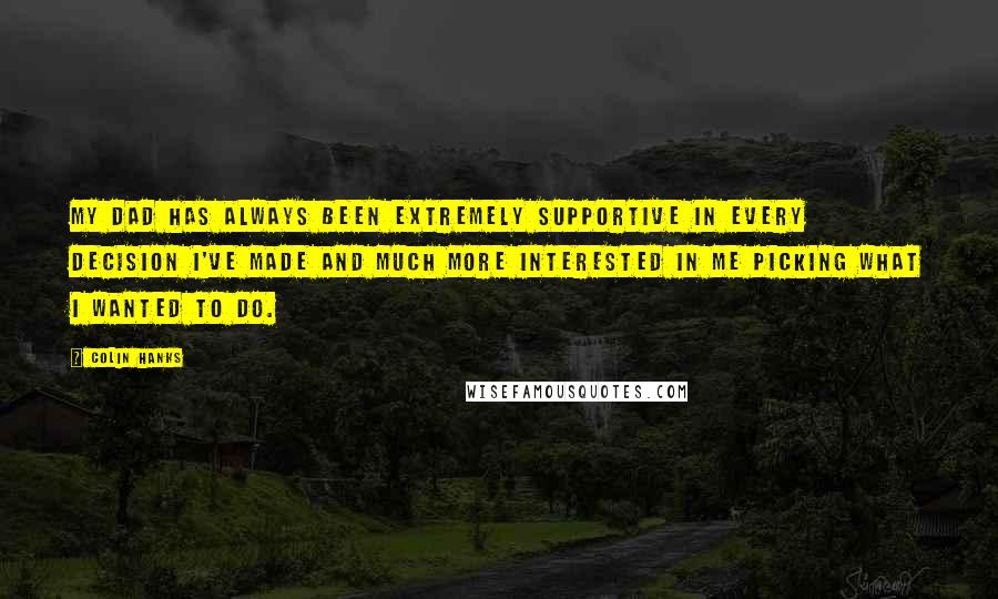 Colin Hanks quotes: My dad has always been extremely supportive in every decision I've made and much more interested in me picking what I wanted to do.