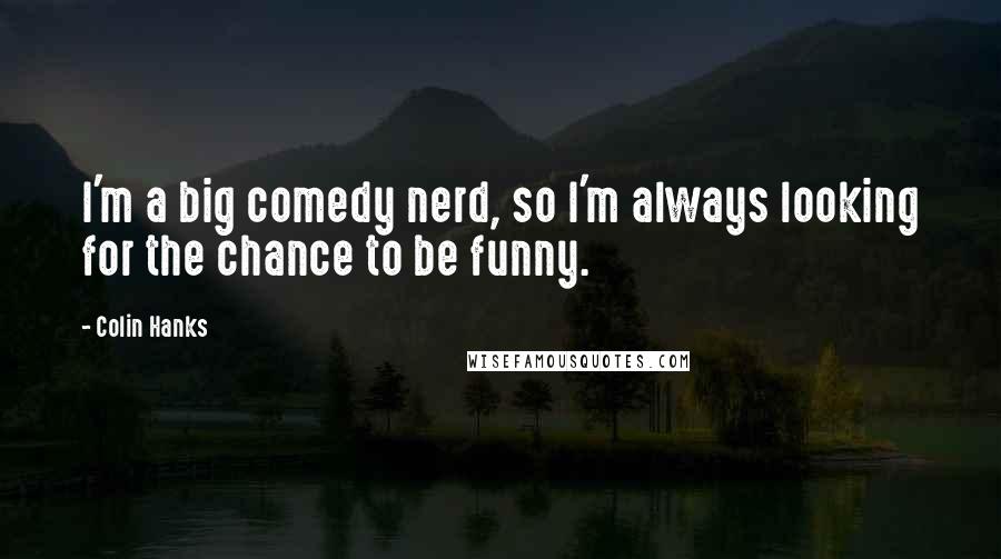 Colin Hanks quotes: I'm a big comedy nerd, so I'm always looking for the chance to be funny.