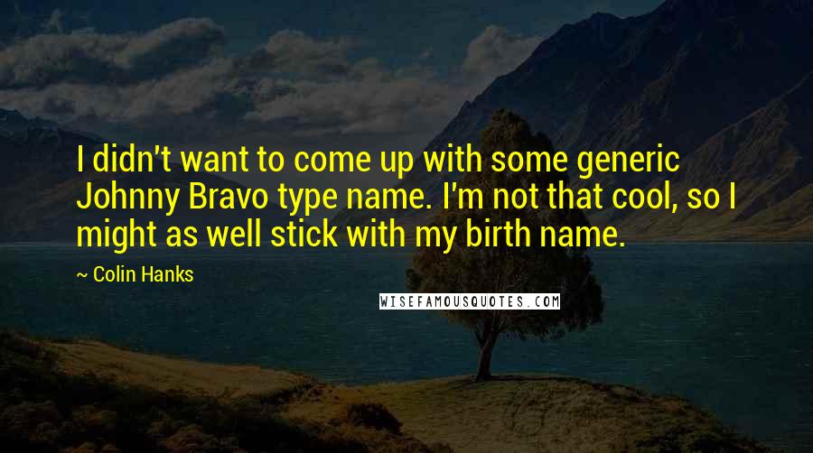 Colin Hanks quotes: I didn't want to come up with some generic Johnny Bravo type name. I'm not that cool, so I might as well stick with my birth name.