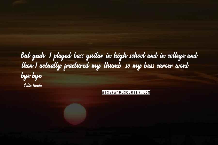 Colin Hanks quotes: But yeah, I played bass guitar in high school and in college and then I actually fractured my thumb, so my bass career went bye-bye.