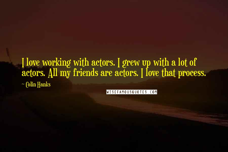 Colin Hanks quotes: I love working with actors. I grew up with a lot of actors. All my friends are actors. I love that process.
