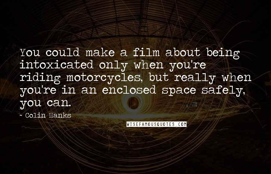Colin Hanks quotes: You could make a film about being intoxicated only when you're riding motorcycles, but really when you're in an enclosed space safely, you can.