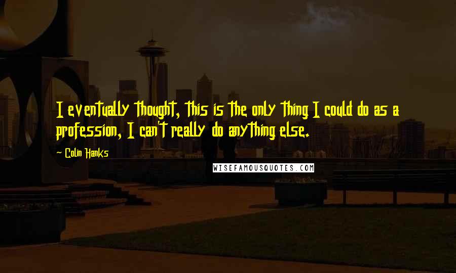Colin Hanks quotes: I eventually thought, this is the only thing I could do as a profession, I can't really do anything else.