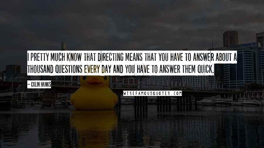 Colin Hanks quotes: I pretty much know that directing means that you have to answer about a thousand questions every day and you have to answer them quick.