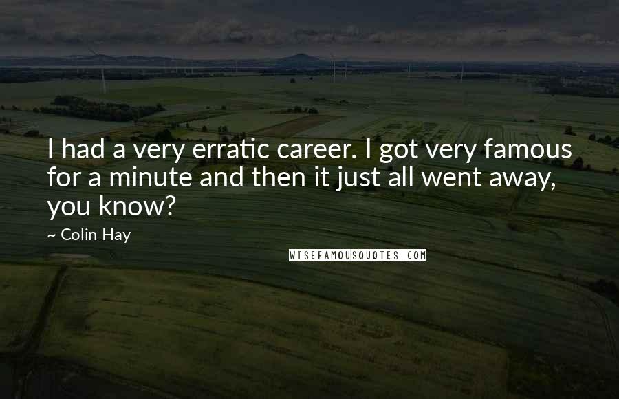 Colin Hay quotes: I had a very erratic career. I got very famous for a minute and then it just all went away, you know?