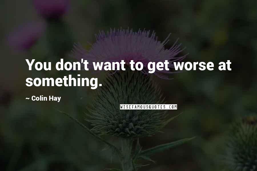 Colin Hay quotes: You don't want to get worse at something.