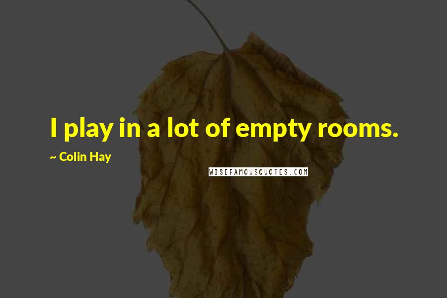 Colin Hay quotes: I play in a lot of empty rooms.