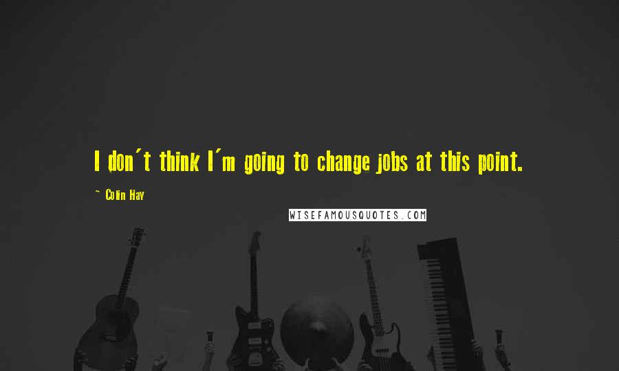 Colin Hay quotes: I don't think I'm going to change jobs at this point.