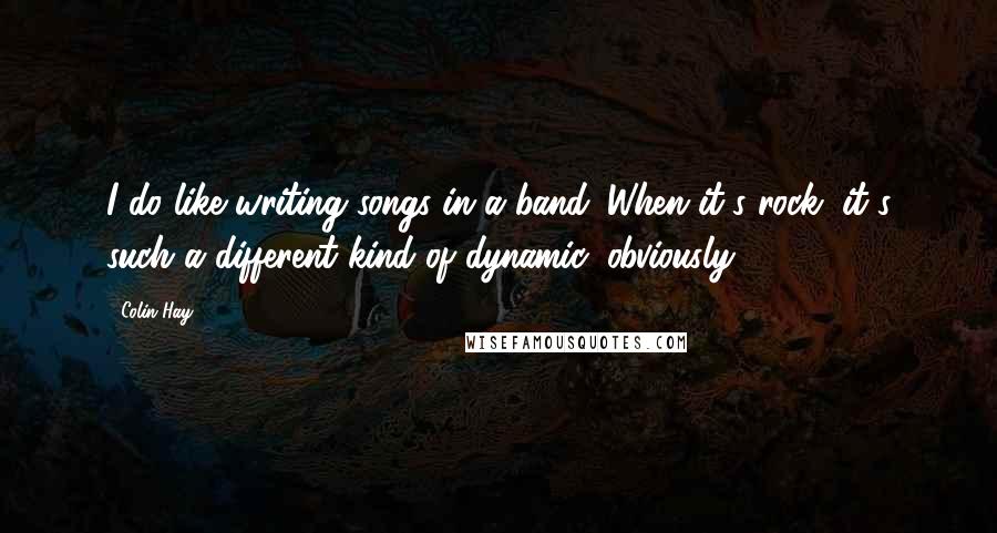 Colin Hay quotes: I do like writing songs in a band. When it's rock, it's such a different kind of dynamic, obviously.