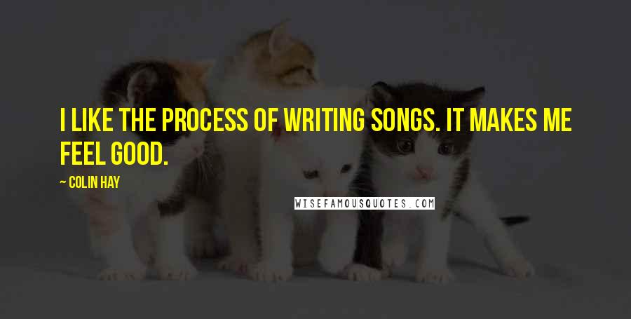 Colin Hay quotes: I like the process of writing songs. It makes me feel good.