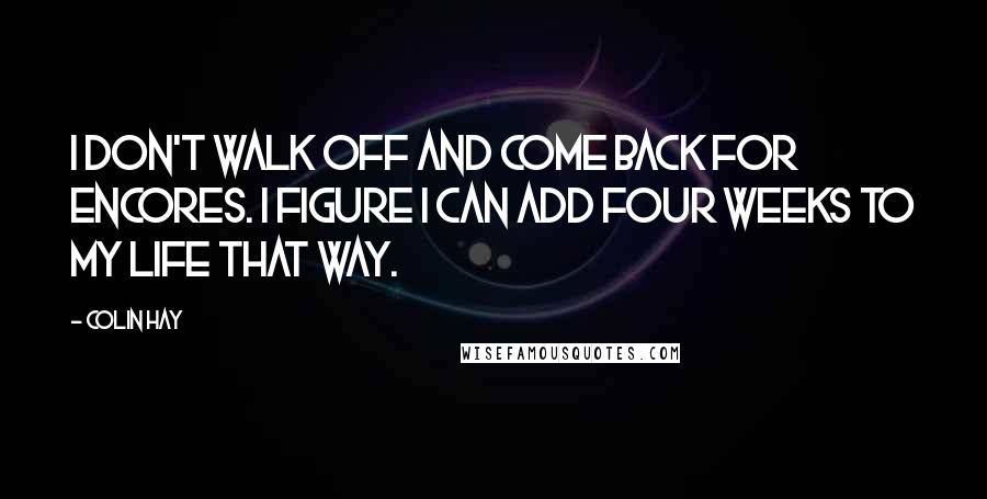 Colin Hay quotes: I don't walk off and come back for encores. I figure I can add four weeks to my life that way.