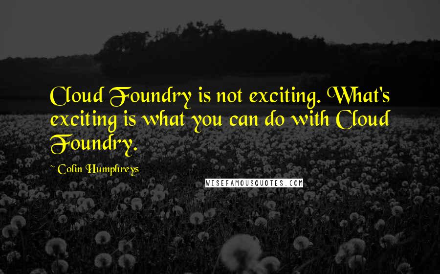 Colin Humphreys quotes: Cloud Foundry is not exciting. What's exciting is what you can do with Cloud Foundry.