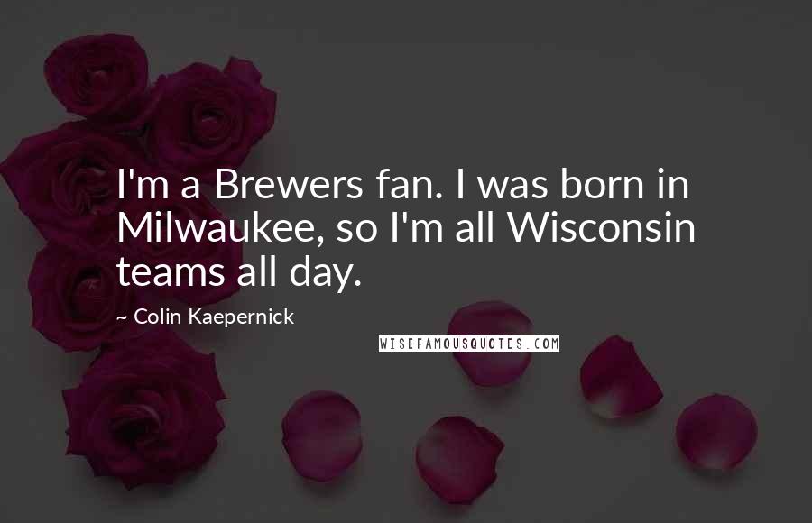 Colin Kaepernick quotes: I'm a Brewers fan. I was born in Milwaukee, so I'm all Wisconsin teams all day.
