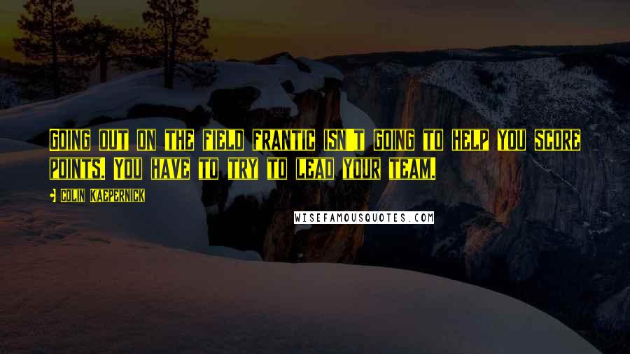 Colin Kaepernick quotes: Going out on the field frantic isn't going to help you score points. You have to try to lead your team.