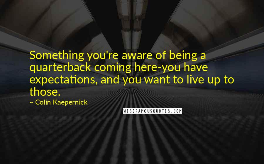 Colin Kaepernick quotes: Something you're aware of being a quarterback coming here-you have expectations, and you want to live up to those.