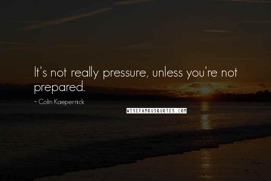 Colin Kaepernick quotes: It's not really pressure, unless you're not prepared.