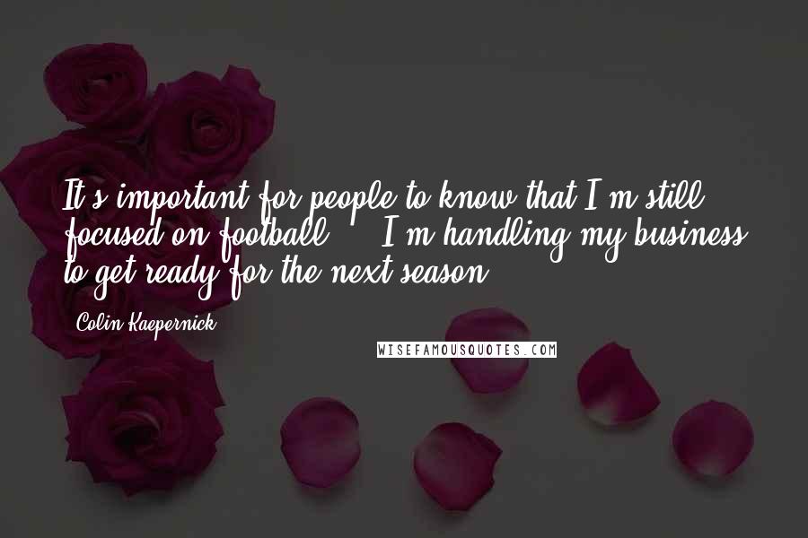 Colin Kaepernick quotes: It's important for people to know that I'm still focused on football ... I'm handling my business to get ready for the next season.