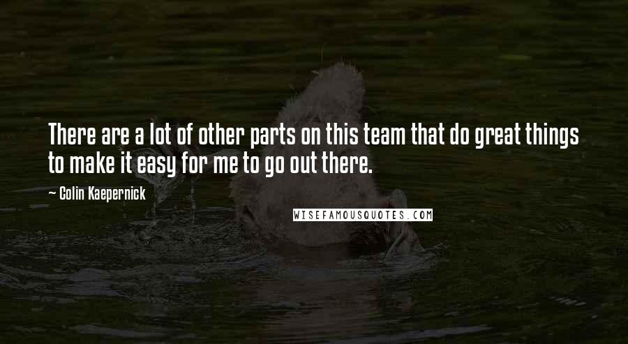 Colin Kaepernick quotes: There are a lot of other parts on this team that do great things to make it easy for me to go out there.