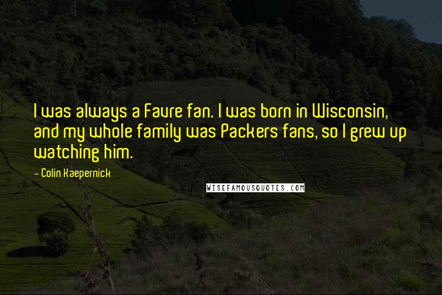 Colin Kaepernick quotes: I was always a Favre fan. I was born in Wisconsin, and my whole family was Packers fans, so I grew up watching him. Colin Kaepernick quotes: I was always a Favre fan. I was born in Wisconsin, and my whole family was Packers fans, so I grew up watching him.
