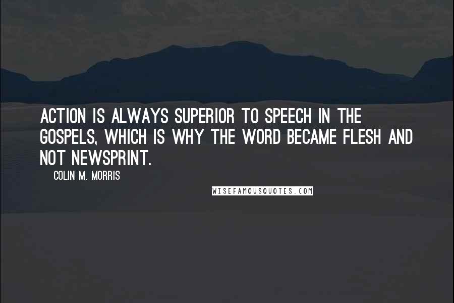 Colin M. Morris quotes: Action is always superior to speech in the Gospels, which is why the Word became flesh and not newsprint.
