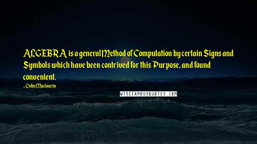 Colin Maclaurin quotes: ALGEBRA is a general Method of Computation by certain Signs and Symbols which have been contrived for this Purpose, and found convenient.