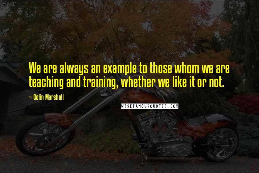 Colin Marshall quotes: We are always an example to those whom we are teaching and training, whether we like it or not.
