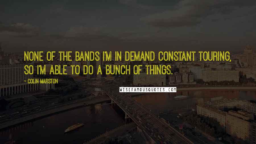 Colin Marston quotes: None of the bands I'm in demand constant touring, so I'm able to do a bunch of things.