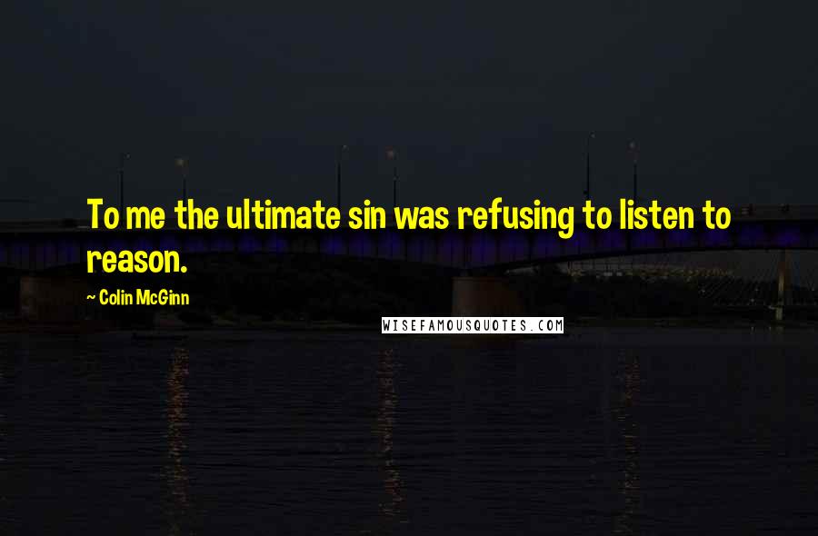 Colin McGinn quotes: To me the ultimate sin was refusing to listen to reason.