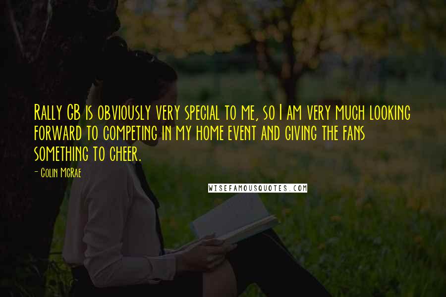 Colin McRae quotes: Rally GB is obviously very special to me, so I am very much looking forward to competing in my home event and giving the fans something to cheer.