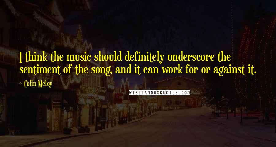 Colin Meloy quotes: I think the music should definitely underscore the sentiment of the song, and it can work for or against it. Colin Meloy quotes: I think the music should definitely underscore the sentiment of the song, and it can work for or against it.