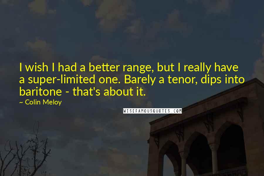Colin Meloy quotes: I wish I had a better range, but I really have a super-limited one. Barely a tenor, dips into baritone - that's about it.