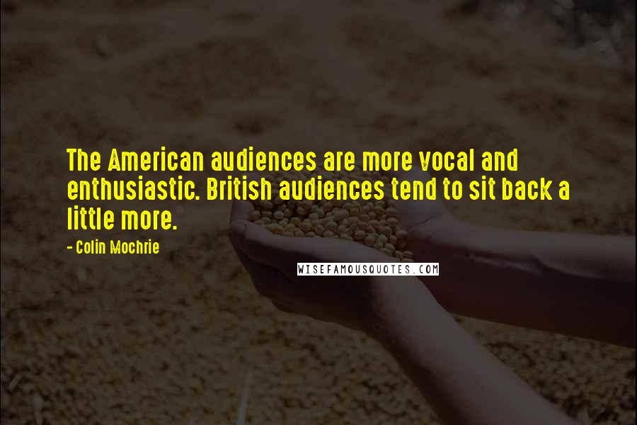 Colin Mochrie quotes: The American audiences are more vocal and enthusiastic. British audiences tend to sit back a little more.