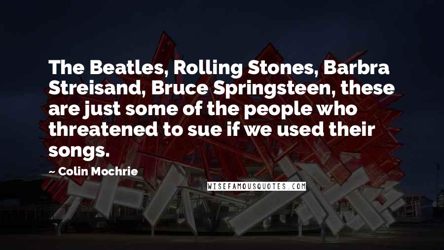 Colin Mochrie quotes: The Beatles, Rolling Stones, Barbra Streisand, Bruce Springsteen, these are just some of the people who threatened to sue if we used their songs.