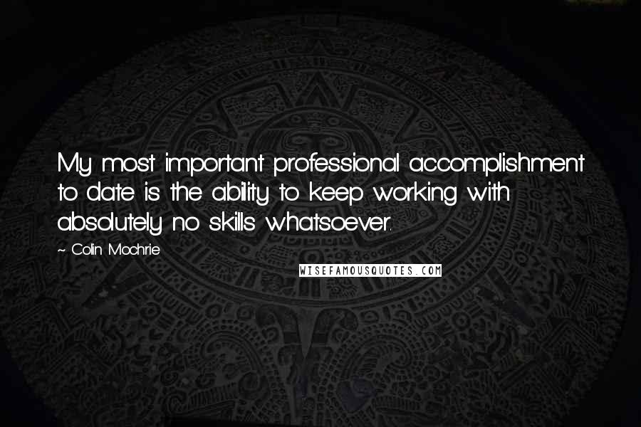 Colin Mochrie quotes: My most important professional accomplishment to date is the ability to keep working with absolutely no skills whatsoever.