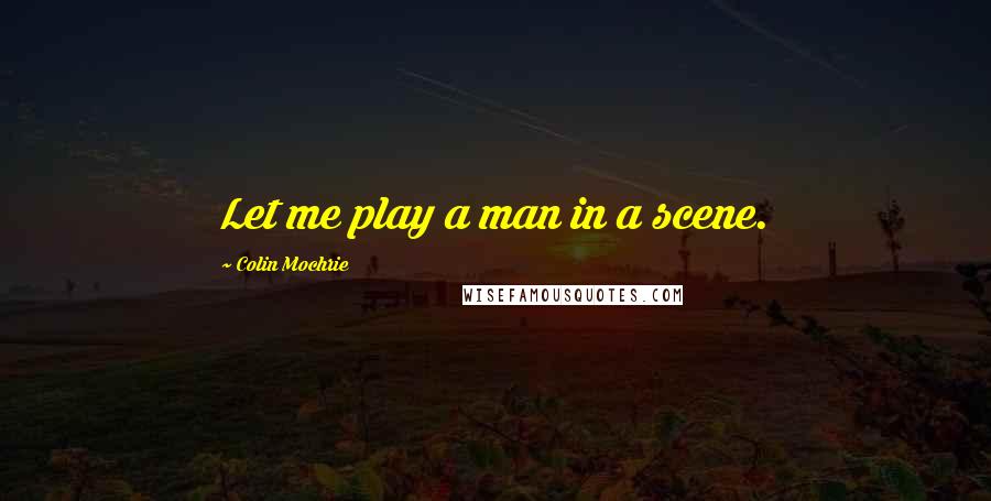 Colin Mochrie quotes: Let me play a man in a scene.