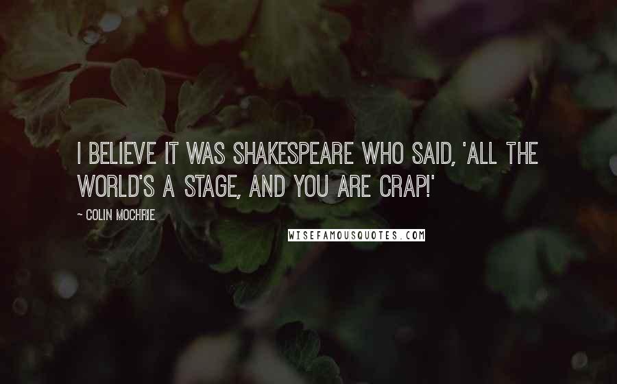 Colin Mochrie quotes: I believe it was Shakespeare who said, 'All the world's a stage, and you are CRAP!'