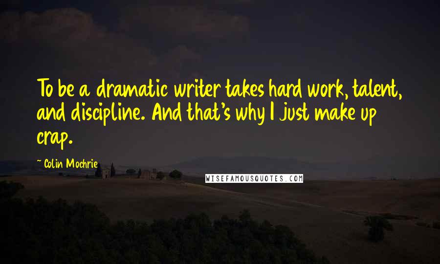 Colin Mochrie quotes: To be a dramatic writer takes hard work, talent, and discipline. And that's why I just make up crap.