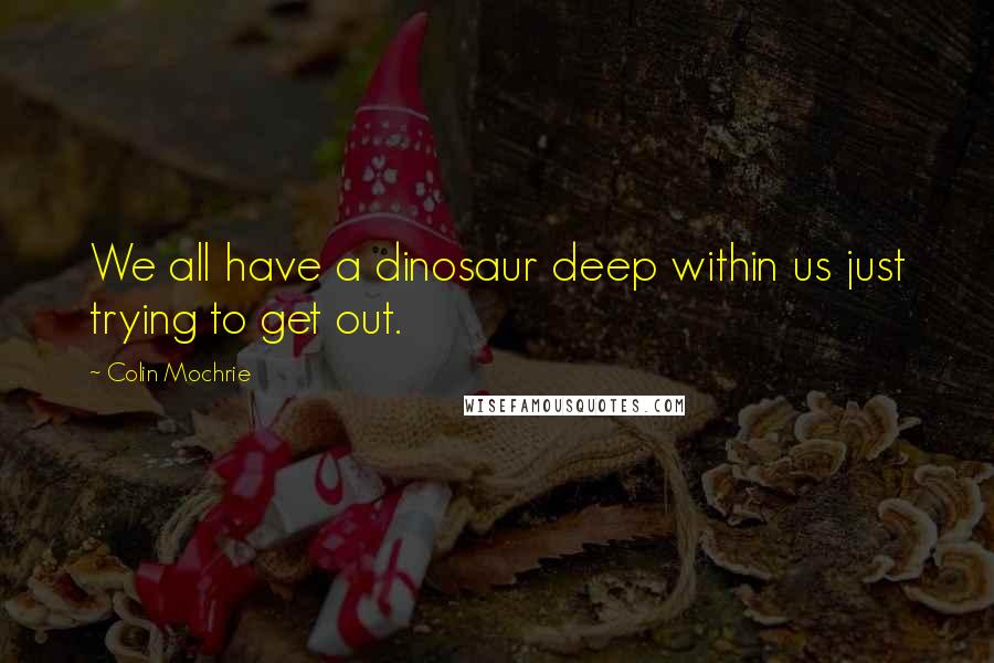 Colin Mochrie quotes: We all have a dinosaur deep within us just trying to get out.