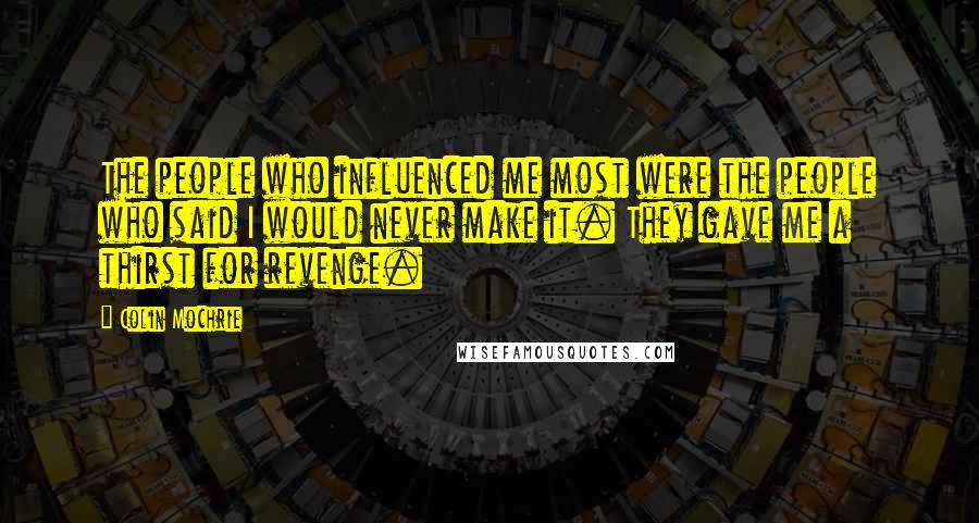 Colin Mochrie quotes: The people who influenced me most were the people who said I would never make it. They gave me a thirst for revenge.