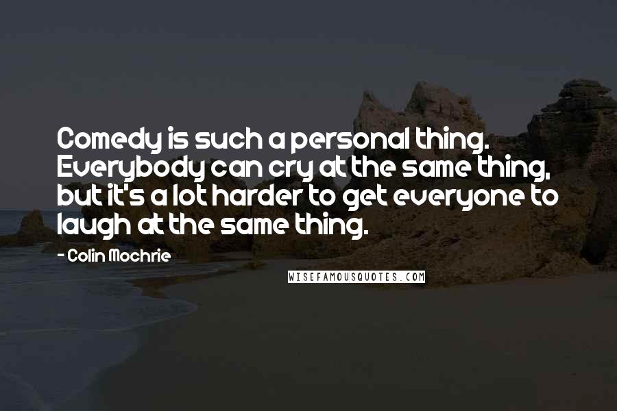 Colin Mochrie quotes: Comedy is such a personal thing. Everybody can cry at the same thing, but it's a lot harder to get everyone to laugh at the same thing.