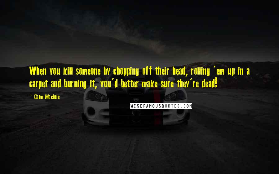 Colin Mochrie quotes: When you kill someone by chopping off their head, rolling 'em up in a carpet and burning it, you'd better make sure they're dead!