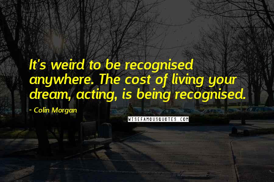 Colin Morgan quotes: It's weird to be recognised anywhere. The cost of living your dream, acting, is being recognised.