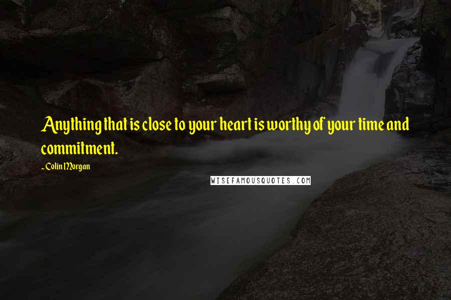 Colin Morgan quotes: Anything that is close to your heart is worthy of your time and commitment. Colin Morgan quotes: Anything that is close to your heart is worthy of your time and commitment.