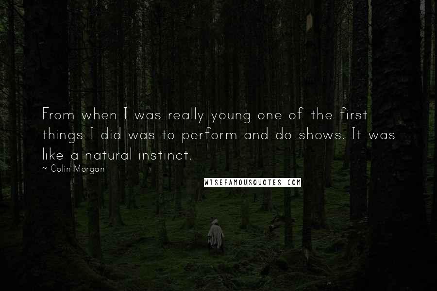 Colin Morgan quotes: From when I was really young one of the first things I did was to perform and do shows. It was like a natural instinct. Colin Morgan quotes: From when I was really young one of the first things I did was to perform and do shows. It was like a natural instinct.