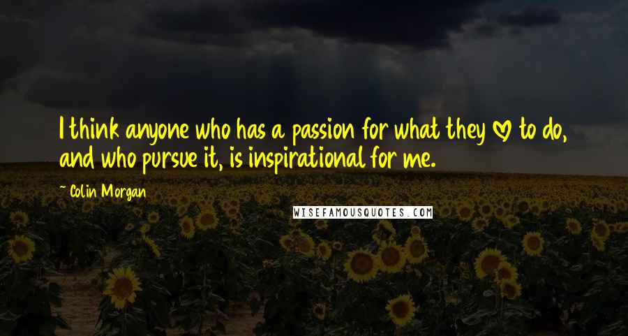 Colin Morgan quotes: I think anyone who has a passion for what they love to do, and who pursue it, is inspirational for me. Colin Morgan quotes: I think anyone who has a passion for what they love to do, and who pursue it, is inspirational for me.