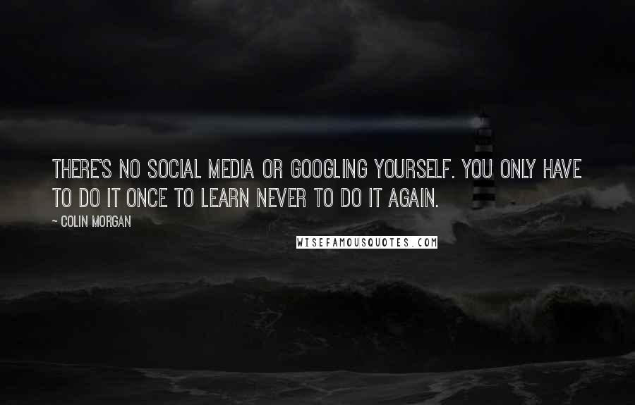 Colin Morgan quotes: There's no social media or Googling yourself. You only have to do it once to learn never to do it again. Colin Morgan quotes: There's no social media or Googling yourself. You only have to do it once to learn never to do it again.