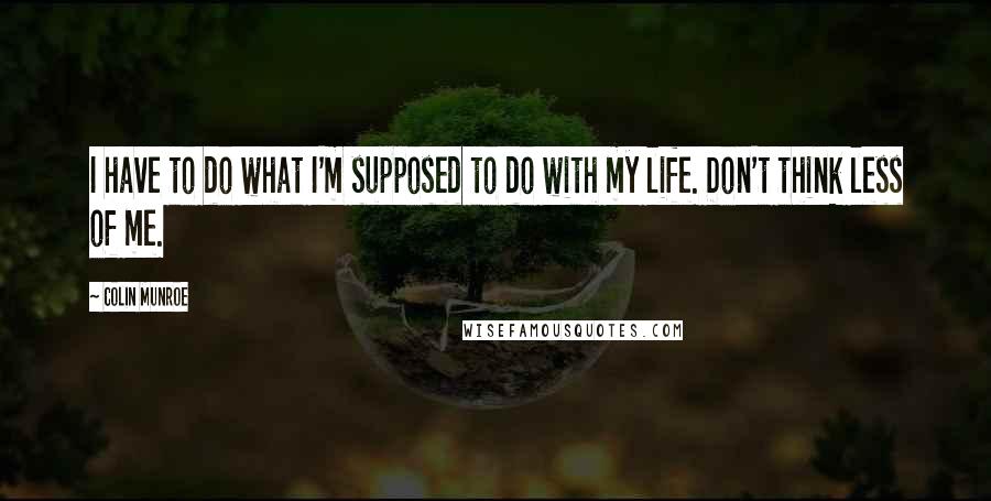 Colin Munroe quotes: I have to do what I'm supposed to do with my life. Don't think less of me.