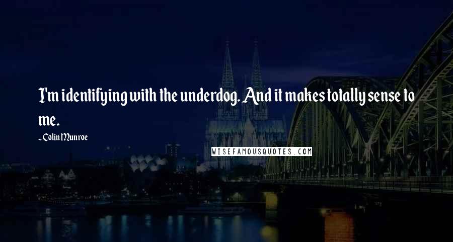 Colin Munroe quotes: I'm identifying with the underdog. And it makes totally sense to me.