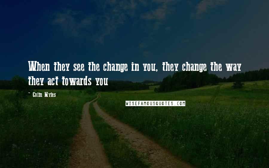 Colin Myles quotes: When they see the change in you, they change the way they act towards you