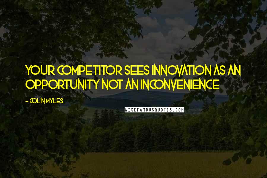 Colin Myles quotes: Your competitor sees innovation as an opportunity not an inconvenience